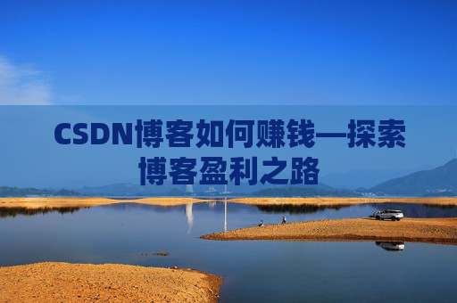 CSDN博客如何赚钱—探索博客盈利之路 CSDN博客如何赚钱—探索博客盈利之路