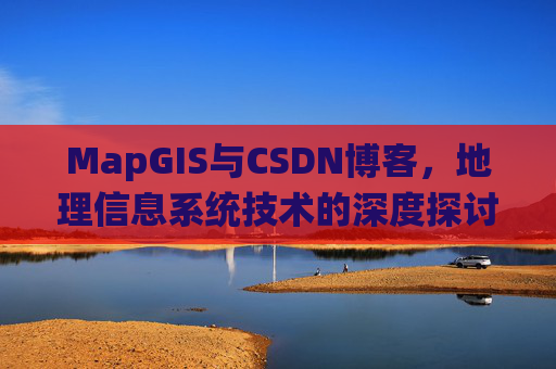 MapGIS与CSDN博客，地理信息系统技术的深度探讨